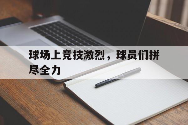 od体育网站入口-球场上竞技激烈，球员们拼尽全力